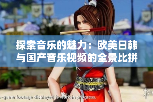 探索音乐的魅力：欧美日韩与国产音乐视频的全景比拼