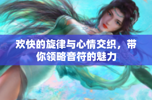 欢快的旋律与心情交织，带你领略音符的魅力