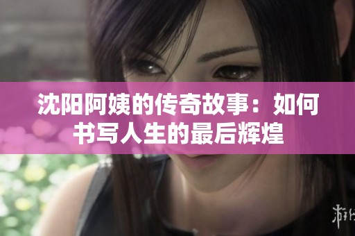 沈阳阿姨的传奇故事：如何书写人生的最后辉煌