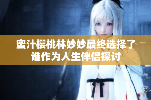 蜜汁樱桃林妙妙最终选择了谁作为人生伴侣探讨