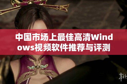 中国市场上最佳高清Windows视频软件推荐与评测
