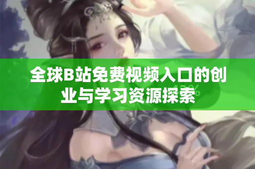 全球B站免费视频入口的创业与学习资源探索