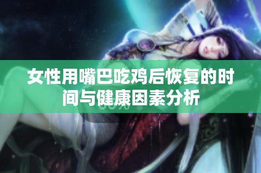 女性用嘴巴吃鸡后恢复的时间与健康因素分析