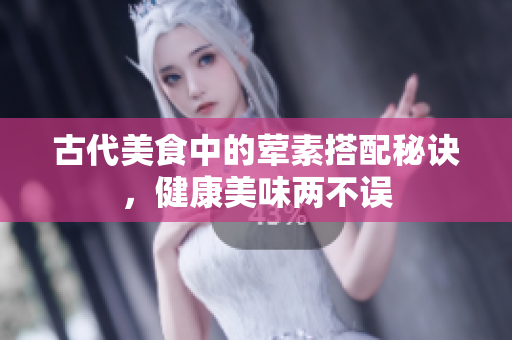 古代美食中的荤素搭配秘诀，健康美味两不误