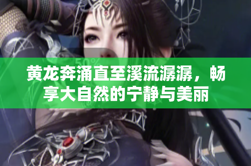 黄龙奔涌直至溪流潺潺，畅享大自然的宁静与美丽
