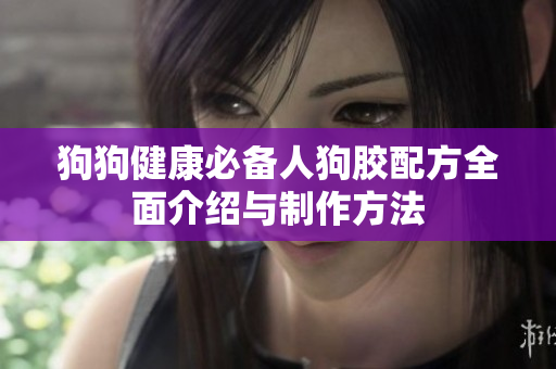 狗狗健康必备人狗胶配方全面介绍与制作方法