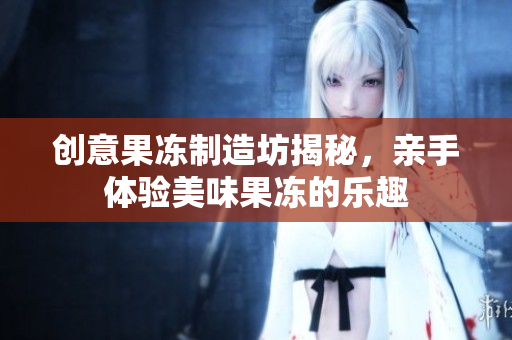 创意果冻制造坊揭秘，亲手体验美味果冻的乐趣