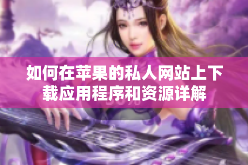 如何在苹果的私人网站上下载应用程序和资源详解