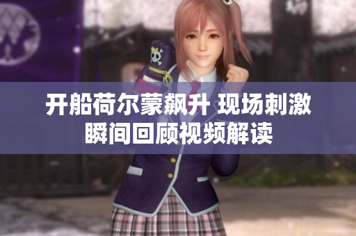 开船荷尔蒙飙升 现场刺激瞬间回顾视频解读