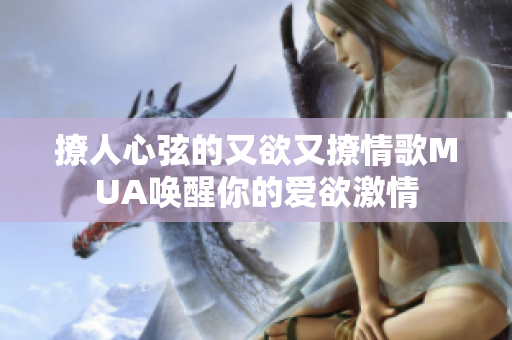 撩人心弦的又欲又撩情歌MUA唤醒你的爱欲激情