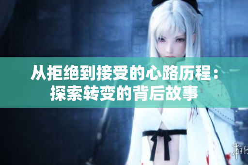 从拒绝到接受的心路历程：探索转变的背后故事
