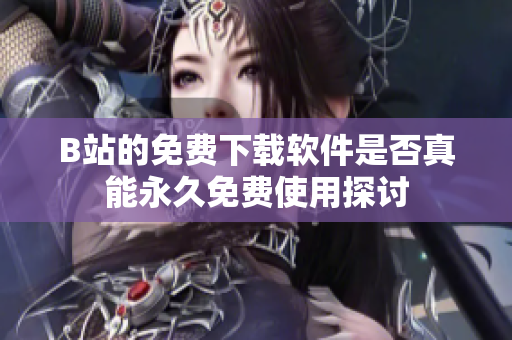 B站的免费下载软件是否真能永久免费使用探讨