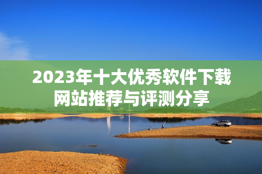 2023年十大优秀软件下载网站推荐与评测分享