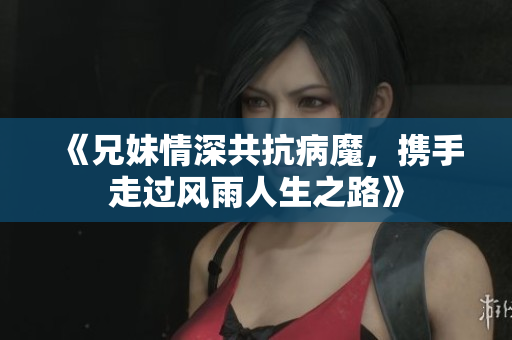 《兄妹情深共抗病魔，携手走过风雨人生之路》
