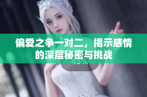 偏爱之争一对二，揭示感情的深层秘密与挑战