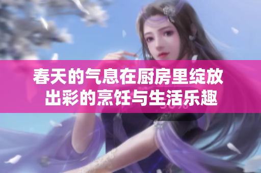 春天的气息在厨房里绽放 出彩的烹饪与生活乐趣