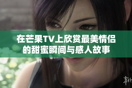 在芒果TV上欣赏最美情侣的甜蜜瞬间与感人故事