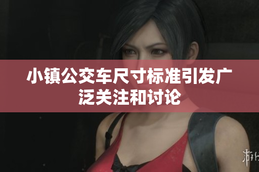 小镇公交车尺寸标准引发广泛关注和讨论
