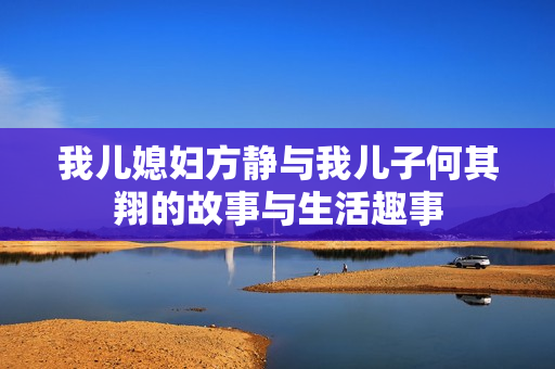 我儿媳妇方静与我儿子何其翔的故事与生活趣事