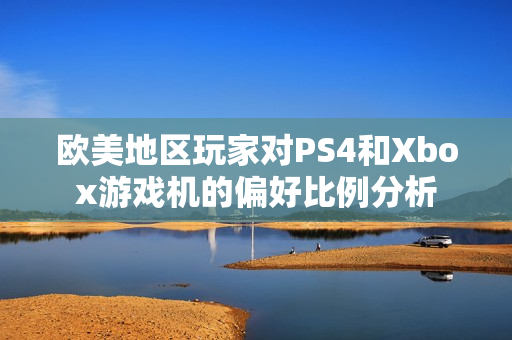 欧美地区玩家对PS4和Xbox游戏机的偏好比例分析