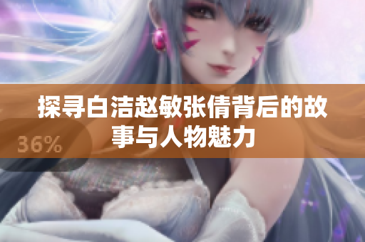 探寻白洁赵敏张倩背后的故事与人物魅力