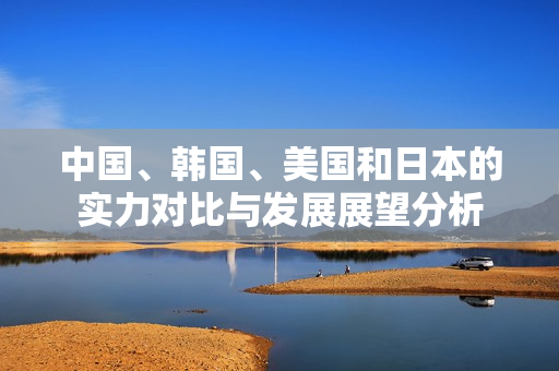 中国、韩国、美国和日本的实力对比与发展展望分析
