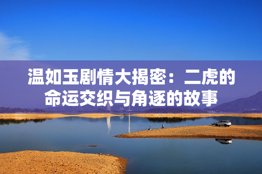 温如玉剧情大揭密：二虎的命运交织与角逐的故事