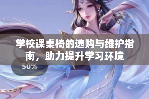 学校课桌椅的选购与维护指南，助力提升学习环境