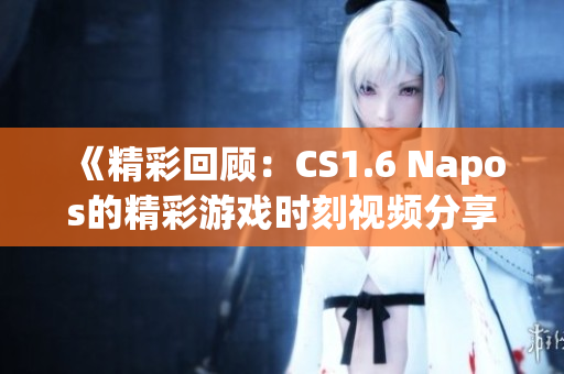 《精彩回顾：CS1.6 Napos的精彩游戏时刻视频分享》