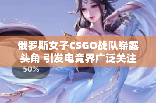 俄罗斯女子CSGO战队崭露头角 引发电竞界广泛关注