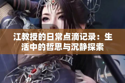 江教授的日常点滴记录：生活中的哲思与沉静探索