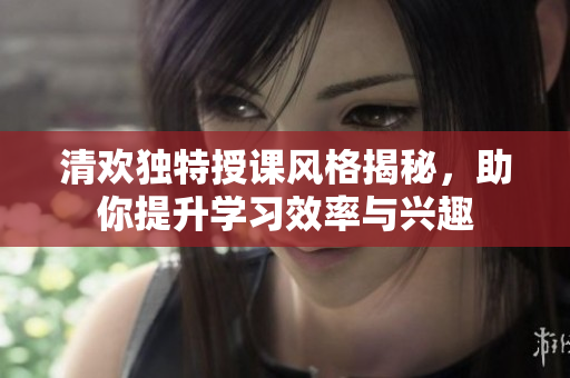 清欢独特授课风格揭秘，助你提升学习效率与兴趣
