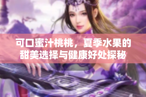 可口蜜汁桃桃，夏季水果的甜美选择与健康好处探秘