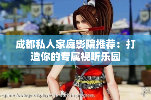成都私人家庭影院推荐：打造你的专属视听乐园