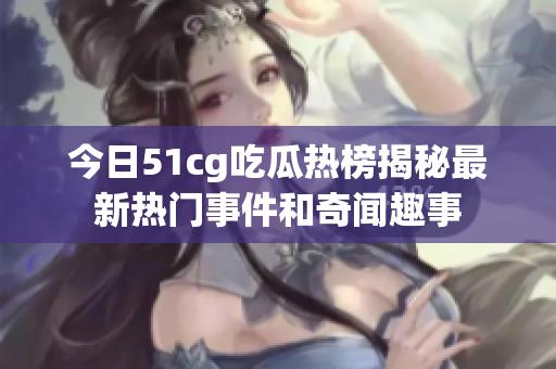 今日51cg吃瓜热榜揭秘最新热门事件和奇闻趣事