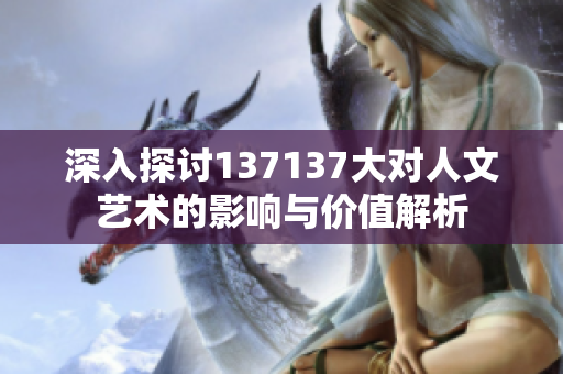 深入探讨137137大对人文艺术的影响与价值解析