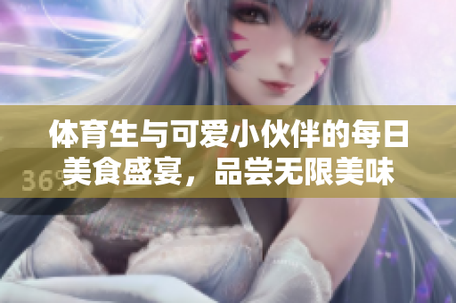 体育生与可爱小伙伴的每日美食盛宴，品尝无限美味