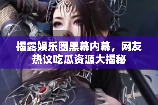 揭露娱乐圈黑幕内幕，网友热议吃瓜资源大揭秘