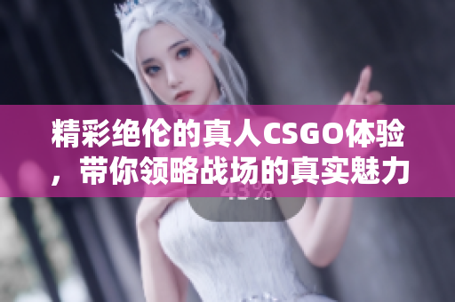 精彩绝伦的真人CSGO体验，带你领略战场的真实魅力
