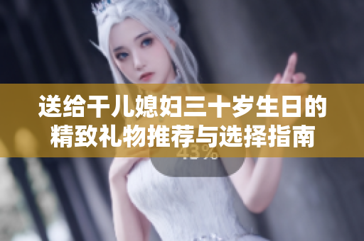 送给干儿媳妇三十岁生日的精致礼物推荐与选择指南