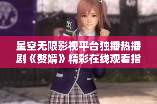 星空无限影视平台独播热播剧《赘婿》精彩在线观看指南