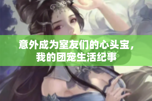 意外成为室友们的心头宝，我的团宠生活纪事
