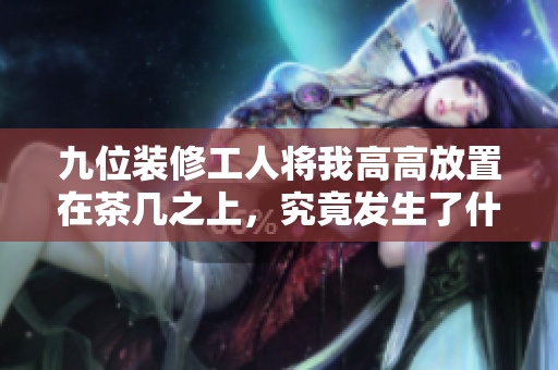九位装修工人将我高高放置在茶几之上，究竟发生了什么故事