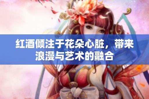 红酒倾注于花朵心脏，带来浪漫与艺术的融合