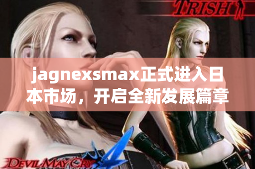 jagnexsmax正式进入日本市场，开启全新发展篇章