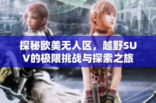 探秘欧美无人区，越野SUV的极限挑战与探索之旅