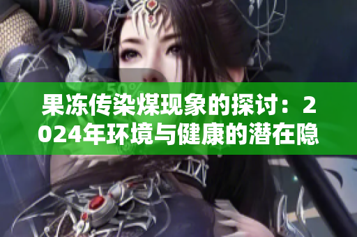 果冻传染煤现象的探讨：2024年环境与健康的潜在隐患