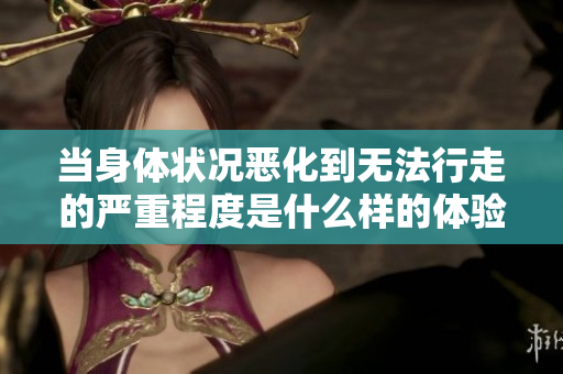 当身体状况恶化到无法行走的严重程度是什么样的体验
