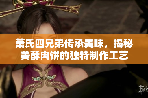萧氏四兄弟传承美味，揭秘美酥肉饼的独特制作工艺