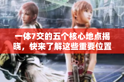 一体7交的五个核心地点揭晓，快来了解这些重要位置